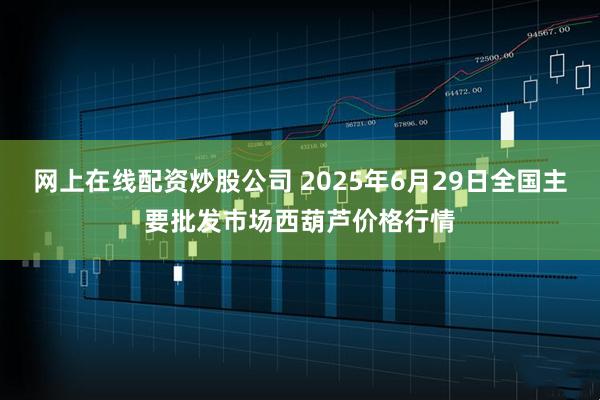 网上在线配资炒股公司 2025年6月29日全国主要批发市场西葫芦价格行情