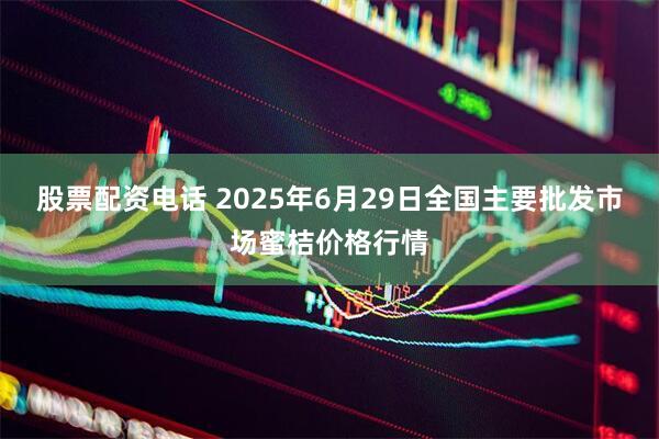 股票配资电话 2025年6月29日全国主要批发市场蜜桔价格行情