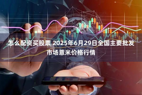 怎么配资买股票 2025年6月29日全国主要批发市场薏米价格行情