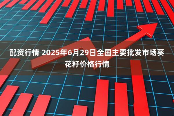 配资行情 2025年6月29日全国主要批发市场葵花籽价格行情