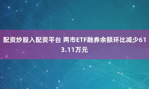配资炒股入配资平台 两市ETF融券余额环比减少613.11万元