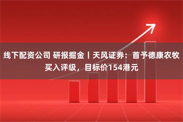 线下配资公司 研报掘金丨天风证券：首予德康农牧买入评级，目标价154港元