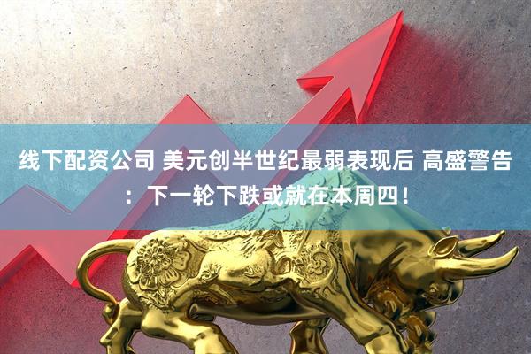 线下配资公司 美元创半世纪最弱表现后 高盛警告：下一轮下跌或就在本周四！