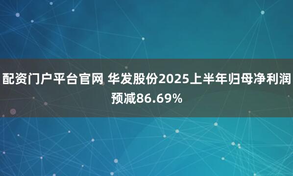 配资门户平台官网 华发股份2025上半年归母净利润预减86.69%