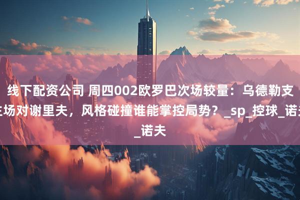 线下配资公司 周四002欧罗巴次场较量：乌德勒支主场对谢里夫，风格碰撞谁能掌控局势？_sp_控球_诺夫