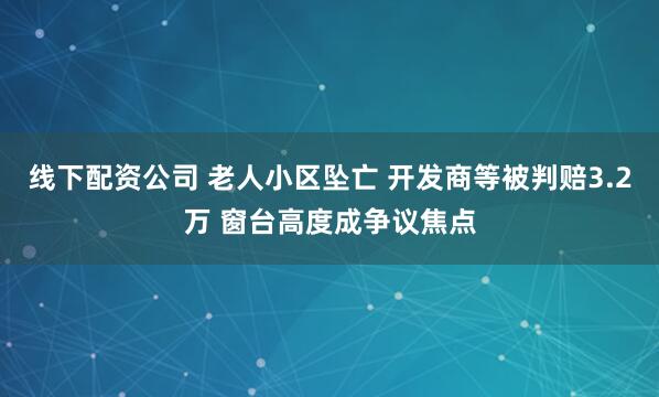 线下配资公司 老人小区坠亡 开发商等被判赔3.2万 窗台高度成争议焦点