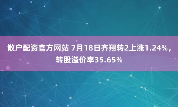 散户配资官方网站 7月18日齐翔转2上涨1.24%，转股溢价率35.65%