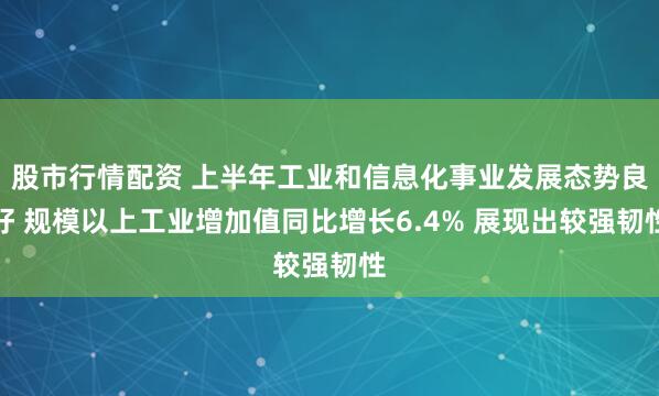 股市行情配资 上半年工业和信息化事业发展态势良好 规模以上工业增加值同比增长6.4% 展现出较强韧性