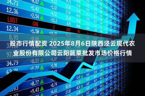 股市行情配资 2025年8月6日陕西泾云现代农业股份有限公司云阳蔬菜批发市场价格行情