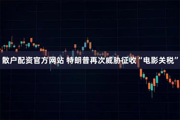 散户配资官方网站 特朗普再次威胁征收“电影关税”