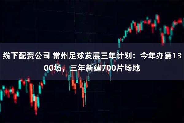 线下配资公司 常州足球发展三年计划：今年办赛1300场，三年新建700片场地