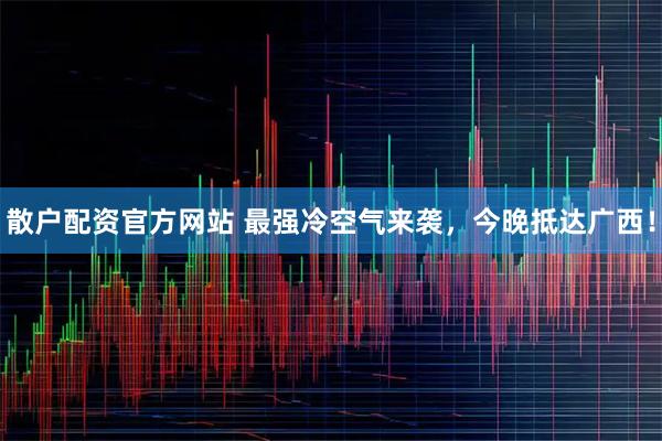 散户配资官方网站 最强冷空气来袭,今晚抵达广西!