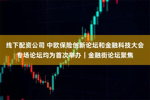 线下配资公司 中欧保险创新论坛和金融科技大会专场论坛均为首次举办｜金融街论坛聚焦