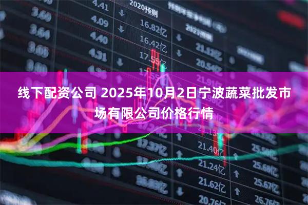 线下配资公司 2025年10月2日宁波蔬菜批发市场有限公司价格行情