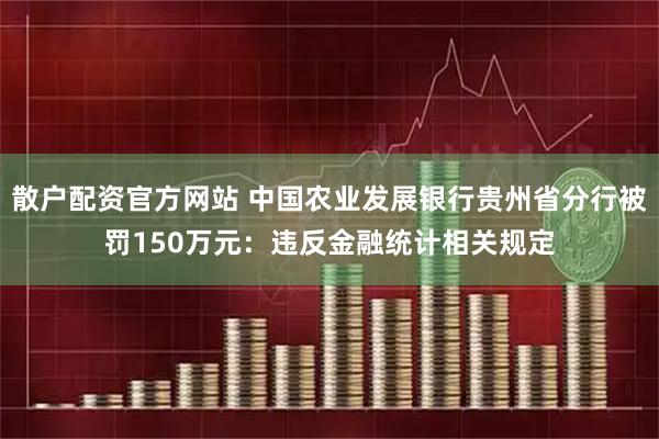 散户配资官方网站 中国农业发展银行贵州省分行被罚150万元：违反金融统计相关规定