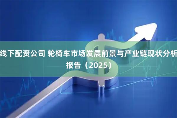 线下配资公司 轮椅车市场发展前景与产业链现状分析报告（2025）