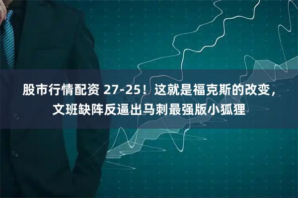 股市行情配资 27-25！这就是福克斯的改变，文班缺阵反逼出马刺最强版小狐狸