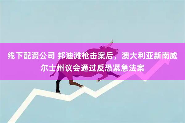线下配资公司 邦迪滩枪击案后，澳大利亚新南威尔士州议会通过反恐紧急法案
