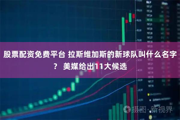股票配资免费平台 拉斯维加斯的新球队叫什么名字？ 美媒给出11大候选