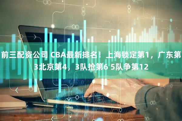 前三配资公司 CBA最新排名！上海锁定第1，广东第3北京第4，3队抢第6 5队争第12