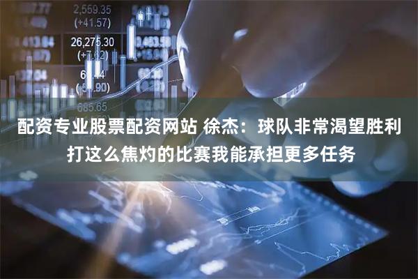 配资专业股票配资网站 徐杰：球队非常渴望胜利 打这么焦灼的比赛我能承担更多任务