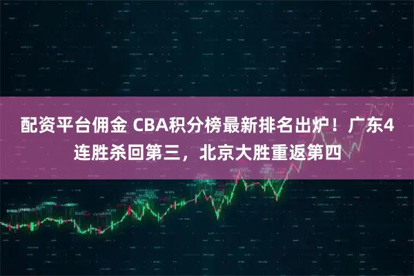 配资平台佣金 CBA积分榜最新排名出炉！广东4连胜杀回第三，北京大胜重返第四