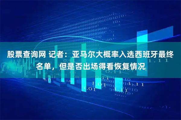 股票查询网 记者：亚马尔大概率入选西班牙最终名单，但是否出场得看恢复情况