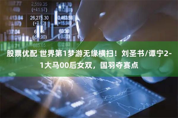 股票优配 世界第1梦游无缘横扫！刘圣书/谭宁2-1大马00后女双，国羽夺赛点