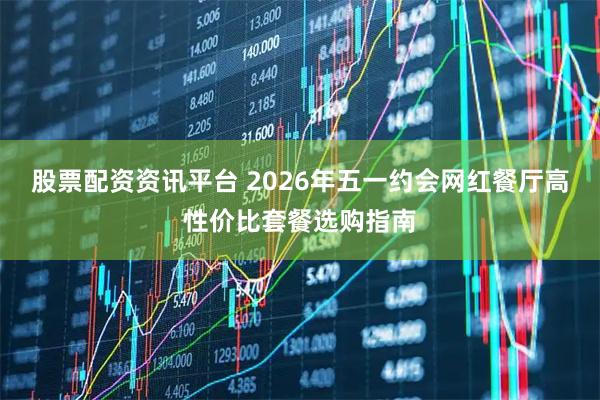 股票配资资讯平台 2026年五一约会网红餐厅高性价比套餐选购指南