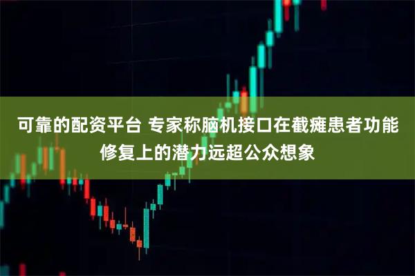 可靠的配资平台 专家称脑机接口在截瘫患者功能修复上的潜力远超公众想象