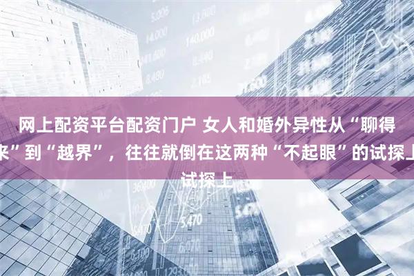 网上配资平台配资门户 女人和婚外异性从“聊得来”到“越界”,往往就倒在这两种“不起眼”的试探上