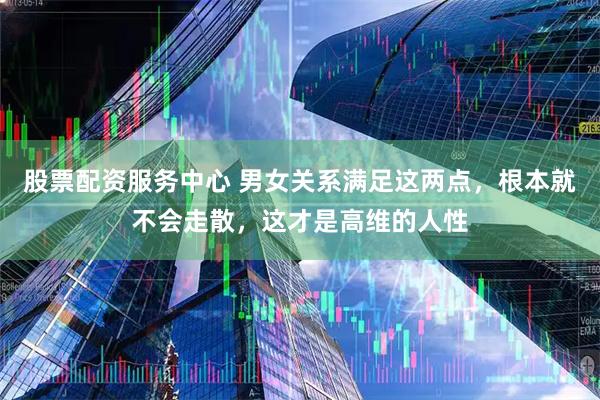 股票配资服务中心 男女关系满足这两点,根本就不会走散,这才是高维的人性