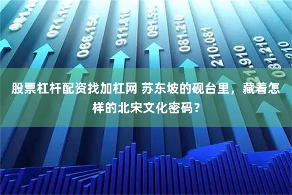 股票杠杆配资找加杠网 苏东坡的砚台里,藏着怎样的北宋文化密码?