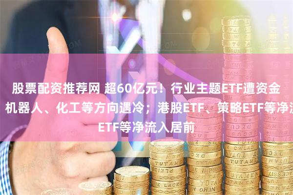 股票配资推荐网 超60亿元！行业主题ETF遭资金净流出，机器人、化工等方向遇冷；港股ETF、策略ETF等净流入居前