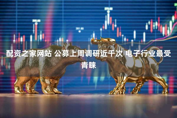 配资之家网站 公募上周调研近千次 电子行业最受青睐