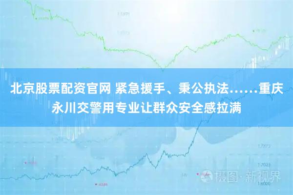 北京股票配资官网 紧急援手、秉公执法……重庆永川交警用专业让群众安全感拉满