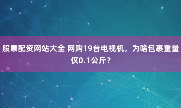 股票配资网站大全 网购19台电视机，为啥包裹重量仅0.1公斤？