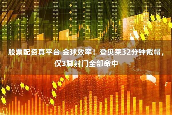 股票配资真平台 金球效率！登贝莱32分钟戴帽，仅3脚射门全部命中